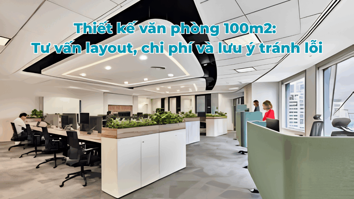 Thiết kế văn phòng 100m2: Tư vấn layout, chi phí và lưu ý tránh lỗi