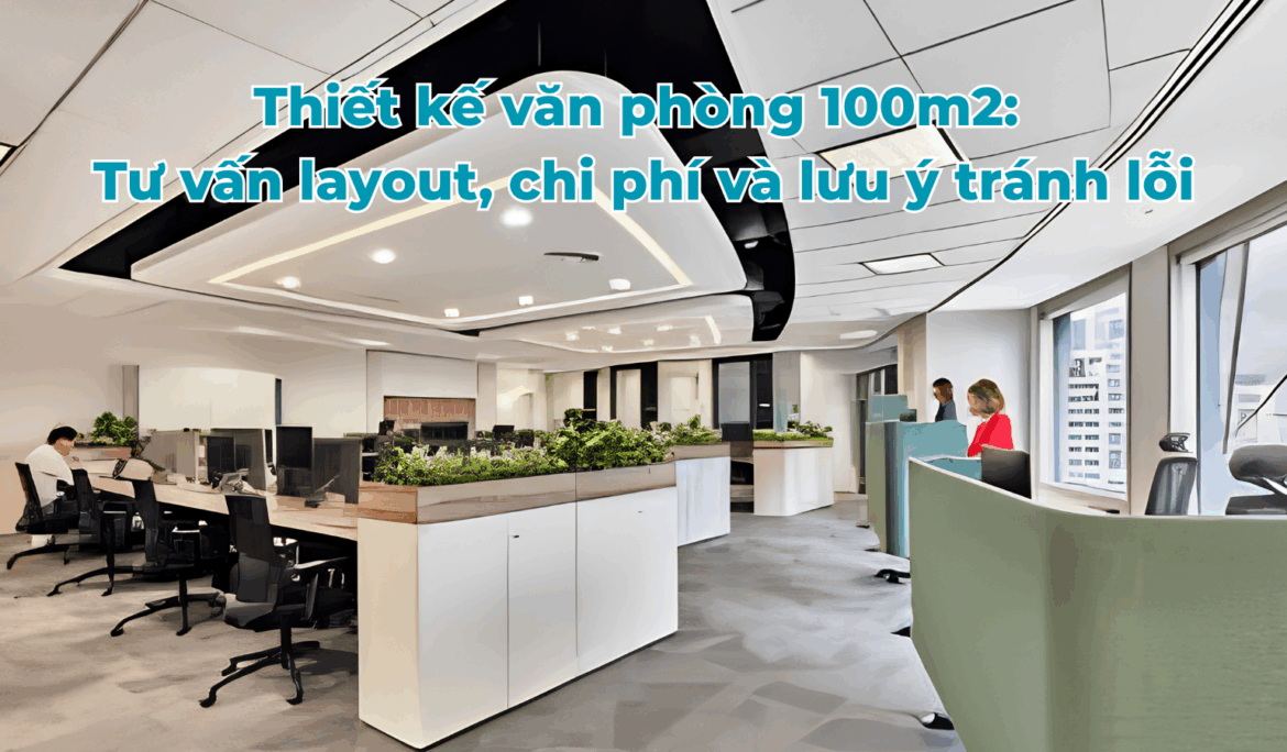 Thiết kế văn phòng 100m2: Tư vấn layout, chi phí và lưu ý tránh lỗi